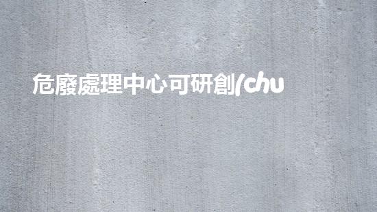危廢處理中心可研創(chuàng)新技術(shù)改寫化工拆除安全規(guī)則？